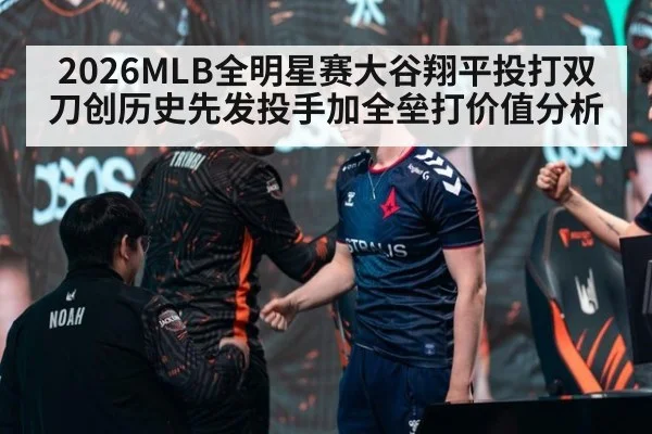 2026MLB全明星赛大谷翔平投打双刀创历史先发投手加全垒打价值分析