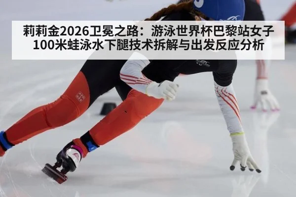 莉莉金2026卫冕之路：游泳世界杯巴黎站女子100米蛙泳水下腿技术拆解与出发反应分析