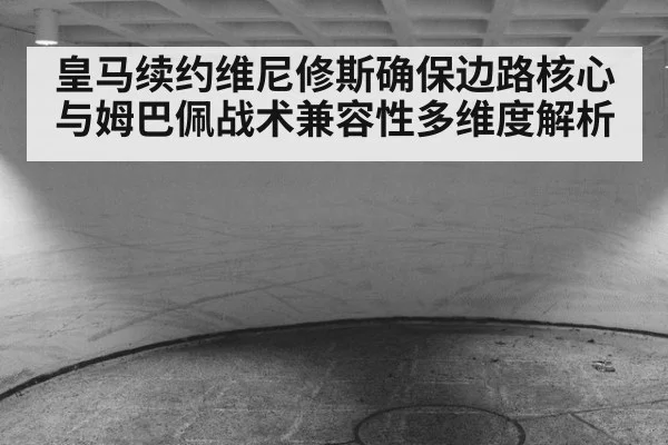 皇马续约维尼修斯确保边路核心 与姆巴佩战术兼容性多维度解析