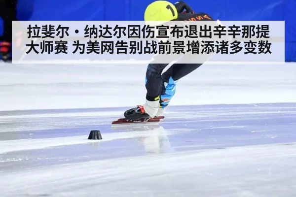 拉斐尔·纳达尔因伤宣布退出辛辛那提大师赛 为美网告别战前景增添诸多变数