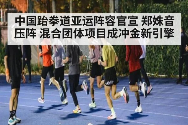 中国跆拳道亚运阵容官宣 郑姝音压阵 混合团体项目成冲金新引擎